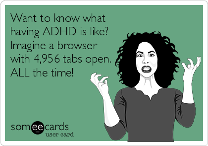 Want to know what
having ADHD is like?
Imagine a browser
with 4,956 tabs open.
ALL the time!