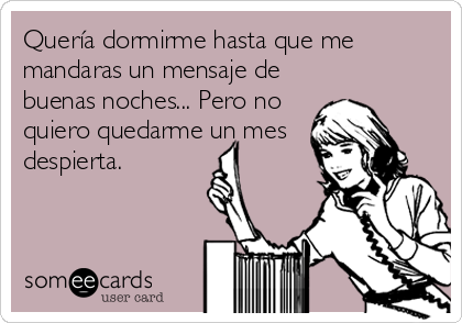 Quería dormirme hasta que me
mandaras un mensaje de
buenas noches... Pero no
quiero quedarme un mes
despierta.