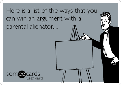 Here is a list of the ways that you
can win an argument with a
parental alienator....