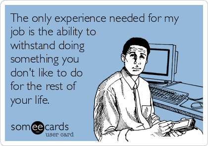 The only experience needed for my
job is the ability to
withstand doing
something you
don't like to do
for the rest of
your life.
