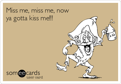 Miss me, miss me, now
ya gotta kiss me!!!