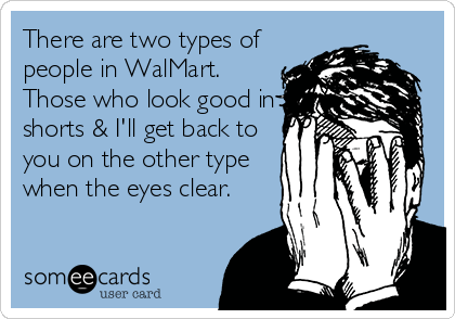 There are two types of
people in WalMart.
Those who look good in
shorts & I'll get back to
you on the other type
when the eyes clear.