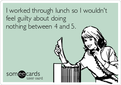 I worked through lunch so I wouldn't
feel guilty about doing
nothing between 4 and 5.