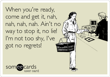 When you're ready,
come and get it, nah,
nah, nah, nah. Ain't no
way to stop it, no lie!
I'm not too shy, I've
got no regrets!