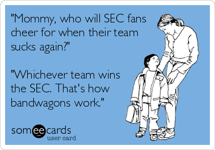 "Mommy, who will SEC fans
cheer for when their team
sucks again?"

"Whichever team wins
the SEC. That's how
bandwagons work."