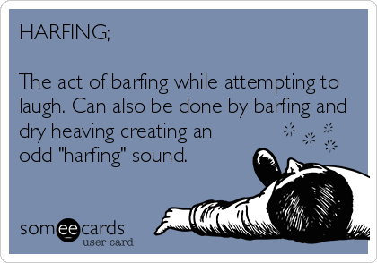 HARFING; 

The act of barfing while attempting to
laugh. Can also be done by barfing and
dry heaving creating an
odd "harfing" sound.