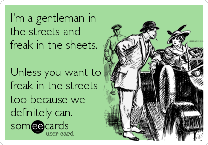 I'm a gentleman in
the streets and
freak in the sheets.

Unless you want to
freak in the streets
too because we
definitely can.