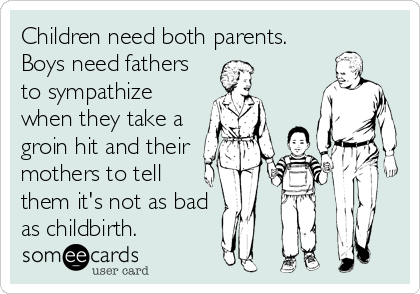 Children need both parents.
Boys need fathers
to sympathize
when they take a
groin hit and their 
mothers to tell
them it's not as bad
as childbirth.