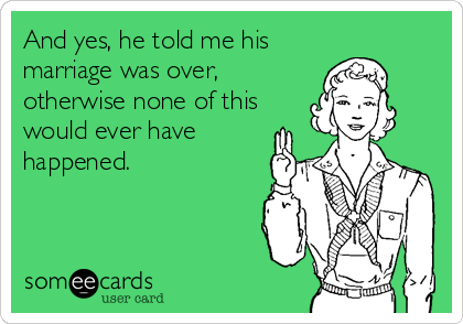And yes, he told me his
marriage was over,
otherwise none of this
would ever have
happened.