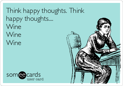 Think happy thoughts. Think
happy thoughts....
Wine
Wine
Wine