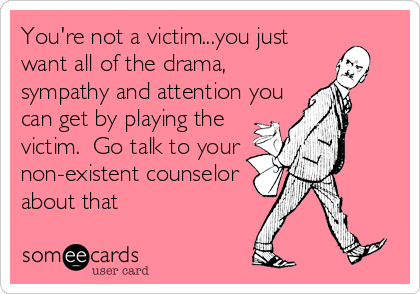 You're not a victim...you just
want all of the drama,
sympathy and attention you
can get by playing the
victim.  Go talk to your 
non-existent counselor
about that
