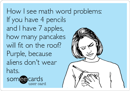 How I see math word problems:          
If you have 4 pencils
and I have 7 apples,
how many pancakes
will fit on the roof?  
Purple, because
aliens don't wear
hats.