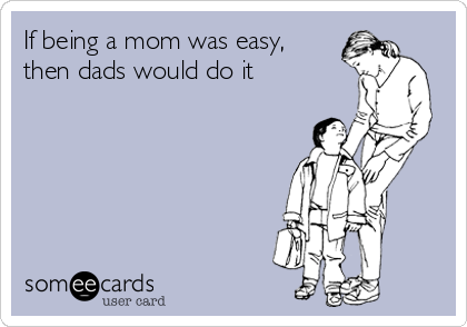 If being a mom was easy,
then dads would do it