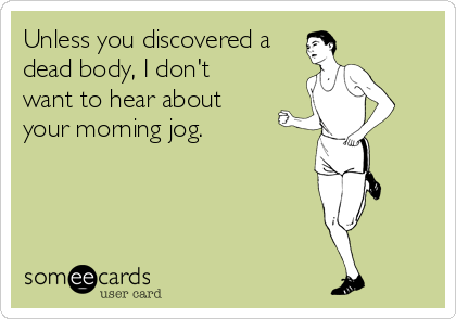 Unless you discovered a
dead body, I don't
want to hear about
your morning jog.