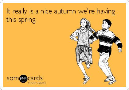 It really is a nice autumn we're having
this spring.