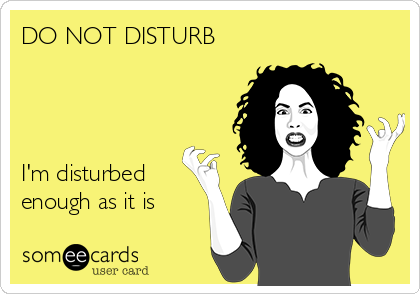 DO NOT DISTURB




I'm disturbed
enough as it is