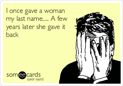 I once gave a woman
my last name..... A few
years later she gave it
back