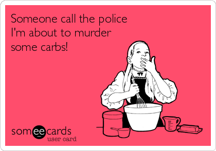 Someone call the police  
I'm about to murder
some carbs!