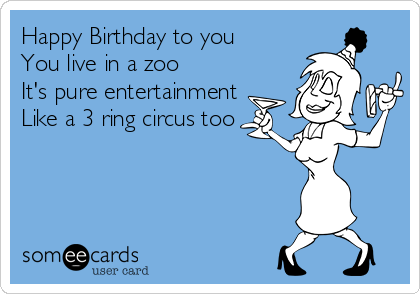Happy Birthday to you
You live in a zoo
It's pure entertainment
Like a 3 ring circus too