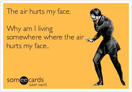 The air hurts my face. 

Why am I living
somewhere where the air
hurts my face..