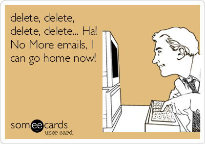 delete, delete,
delete, delete... Ha!
No More emails, I
can go home now!