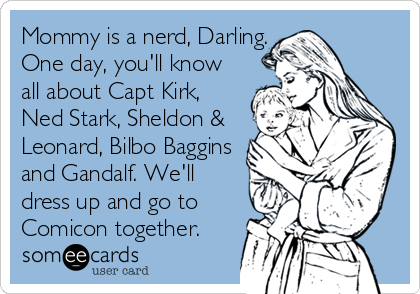 Mommy is a nerd, Darling.
One day, you'll know
all about Capt Kirk,
Ned Stark, Sheldon &
Leonard, Bilbo Baggins
and Gandalf. We'll
dress up and go to
Comicon together.