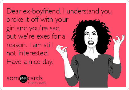 Dear ex-boyfriend, I understand you
broke it off with your
girl and you're sad,
but we're exes for a
reason. I am still
not interested.
Have a nice day.