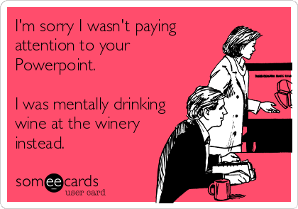 I'm sorry I wasn't paying
attention to your
Powerpoint. 

I was mentally drinking
wine at the winery
instead.