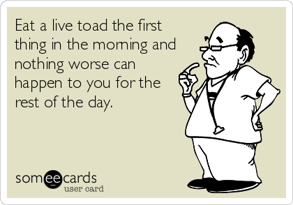 Eat a live toad the first
thing in the morning and
nothing worse can
happen to you for the
rest of the day.