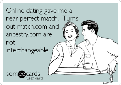 Online dating gave me a
near perfect match.  Turns
out match.com and
ancestry.com are
not
interchangeable.