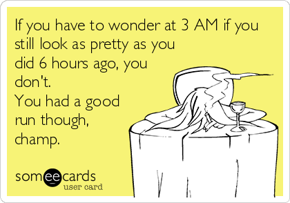 If you have to wonder at 3 AM if you
still look as pretty as you
did 6 hours ago, you
don't.
You had a good
run though,
champ.