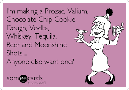 I'm making a Prozac, Valium,
Chocolate Chip Cookie
Dough, Vodka,
Whiskey, Tequila,
Beer and Moonshine
Shots....
Anyone else want one?