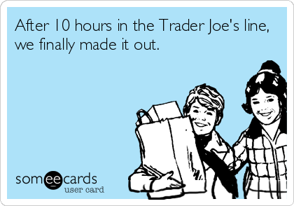 After 10 hours in the Trader Joe's line,
we finally made it out.