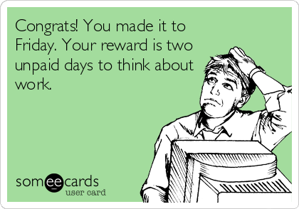 Congrats! You made it to
Friday. Your reward is two
unpaid days to think about
work.