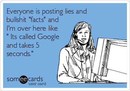 Everyone is posting lies and
bullshit "facts" and 
I'm over here like
" Its called Google
and takes 5
seconds."