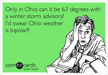 Only in Ohio can it be 63 degrees with
a winter storm advisory!
I'd swear Ohio weather
is bipolar!!