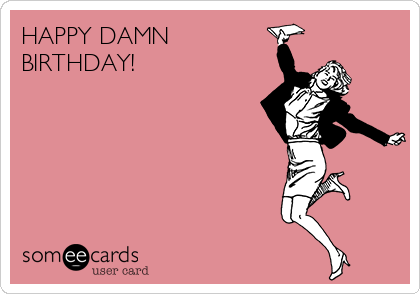 HAPPY DAMN
BIRTHDAY!