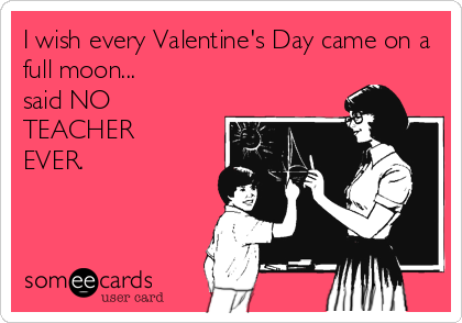 I wish every Valentine's Day came on a
full moon...
said NO
TEACHER
EVER.