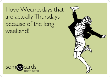 I love Wednesdays that
are actually Thursdays
because of the long
weekend!