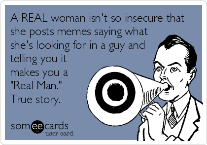A REAL woman isn't so insecure that
she posts memes saying what
she's looking for in a guy and
telling you it
makes you a
"Real Man."
True story.