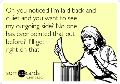 Oh you noticed I'm laid back and 
quiet and you want to see
my outgoing side? No one
has ever pointed that out
before?! I'll get
right on that!