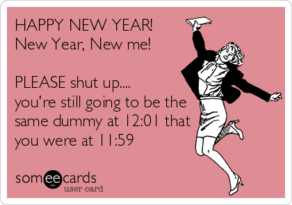 HAPPY NEW YEAR!
New Year, New me!

PLEASE shut up....
you're still going to be the
same dummy at 12:01 that
you were at 11:59