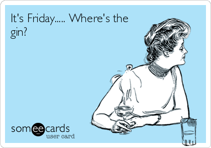 It's Friday..... Where's the
gin?