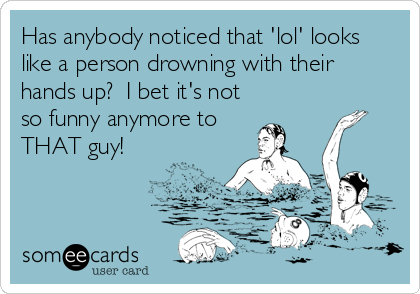 Has anybody noticed that 'lol' looks
like a person drowning with their
hands up?  I bet it's not
so funny anymore to
THAT guy!