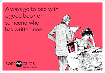 Always go to bed with
a good book or
someone who
has written one.