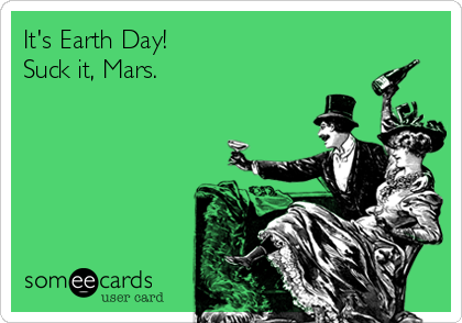It's Earth Day!
Suck it, Mars.