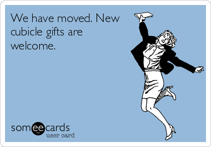 We have moved. New
cubicle gifts are
welcome.