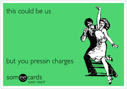 this could be us





but you pressin charges