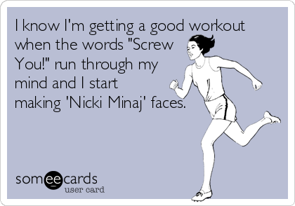 I know I'm getting a good workout
when the words "Screw
You!" run through my
mind and I start
making 'Nicki Minaj' faces.