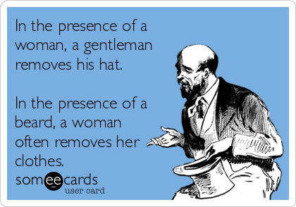 In the presence of a
woman, a gentleman
removes his hat.

In the presence of a
beard, a woman
often removes her
clothes.